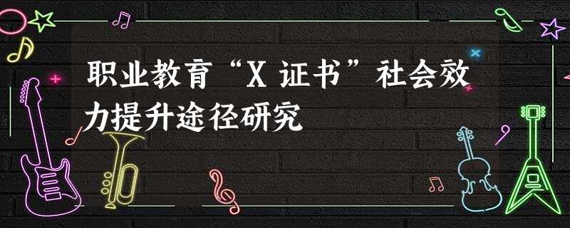职业教育“X证书”社会效力提升途径研究 职业教育“X证书”社会效力提升途径研究