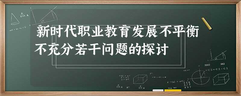 新时代职业教育发展不平衡不充分若干问题的探讨 新时代职业教育发展不平衡不充分若干问题的探讨