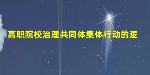 高职院校治理共同体集体行动的逻辑分析与路径选择 高职院校治理共同体集体行动的逻辑分析与路径选择