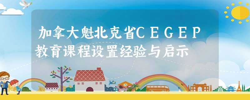 加拿大魁北克省CEGEP教育课程设置经验与启示 加拿大魁北克省CEGEP教育课程设置经验与启示