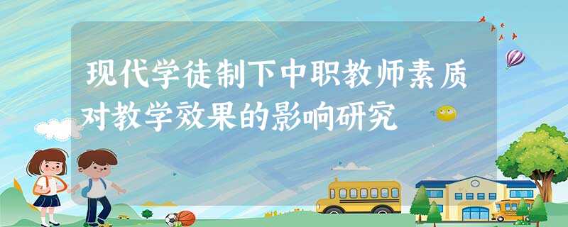 现代学徒制下中职教师素质对教学效果的影响研究 现代学徒制下中职教师素质对教学效果的影响研究