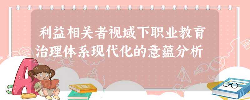 利益相关者视域下职业教育治理体系现代化的意蕴分析 利益相关者视域下职业教育治理体系现代化的意蕴分析