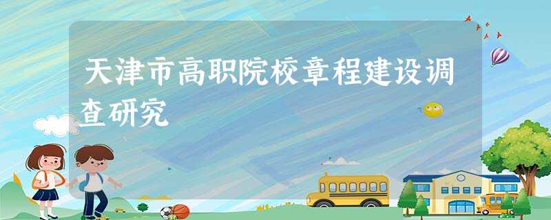 天津市高职院校章程建设调查研究 天津市高职院校章程建设调查研究