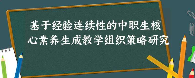 基于经验连续性的中职生核心素养生成教学组织策略研究 基于经验连续性的中职生核心素养生成教学组织策略研究