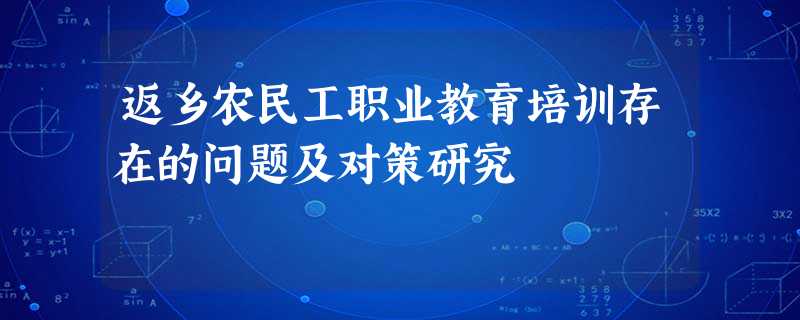 返乡农民工职业教育培训存在的问题及对策研究 返乡农民工职业教育培训存在的问题及对策研究