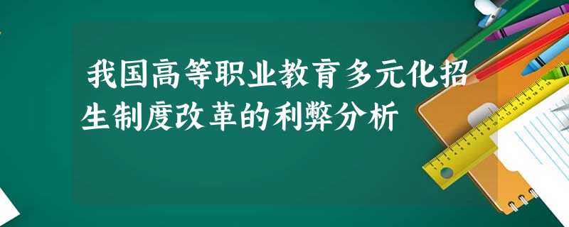 我国高等职业教育多元化招生制度改革的利弊分析 我国高等职业教育多元化招生制度改革的利弊分析