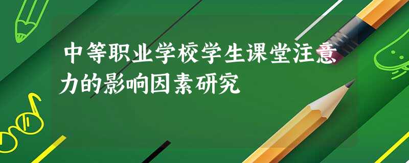中等职业学校学生课堂注意力的影响因素研究 中等职业学校学生课堂注意力的影响因素研究