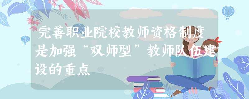完善职业院校教师资格制度是加强“双师型”教师队伍建设的重点 完善职业院校教师资格制度是加强“双师型”教师队伍建设的重点