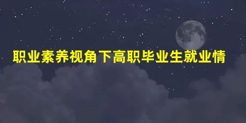 职业素养视角下高职毕业生就业情况调查研究 职业素养视角下高职毕业生就业情况调查研究