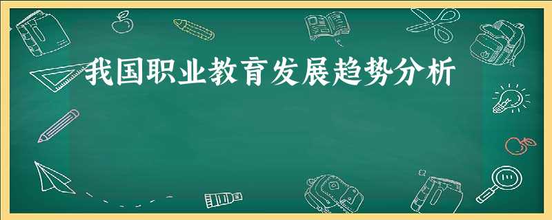 我国职业教育发展趋势分析 我国职业教育发展趋势分析