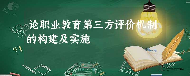 论职业教育第三方评价机制的构建及实施 论职业教育第三方评价机制的构建及实施
