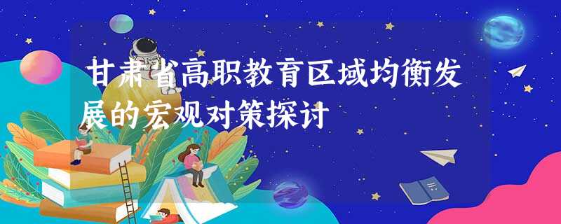 甘肃省高职教育区域均衡发展的宏观对策探讨 甘肃省高职教育区域均衡发展的宏观对策探讨