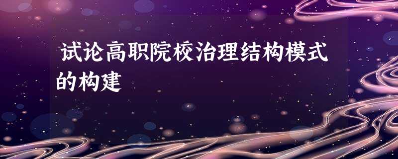 试论高职院校治理结构模式的构建 试论高职院校治理结构模式的构建
