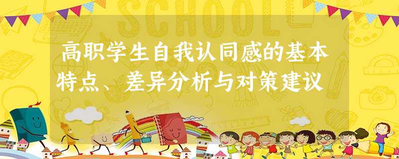 高职学生自我认同感的基本特点、差异分析与对策建议 高职学生自我认同感的基本特点、差异分析与对策建议