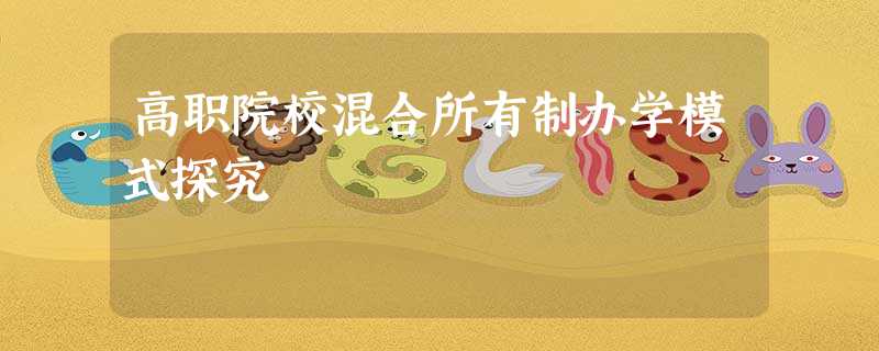 高职院校混合所有制办学模式探究 高职院校混合所有制办学模式探究
