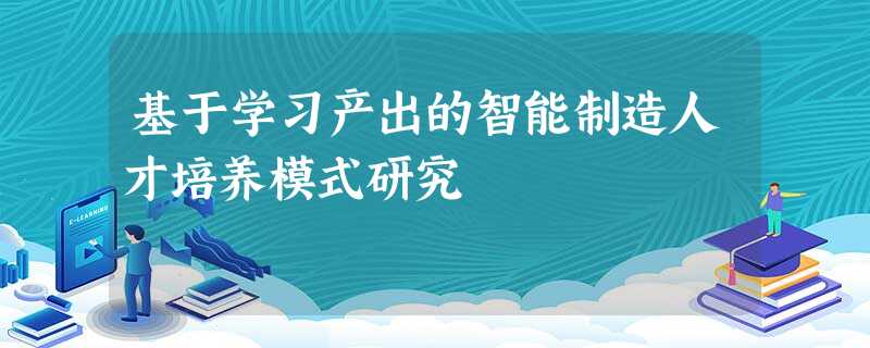 基于学习产出的智能制造人才培养模式研究 基于学习产出的智能制造人才培养模式研究