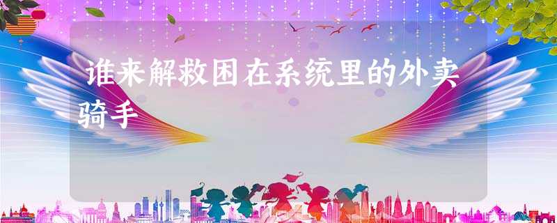 谁来解救困在系统里的外卖骑手 谁来解救困在系统里的外卖骑手