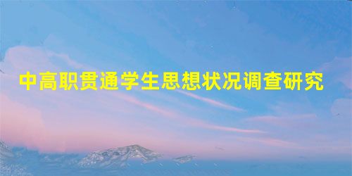 中高职贯通学生思想状况调查研究 中高职贯通学生思想状况调查研究