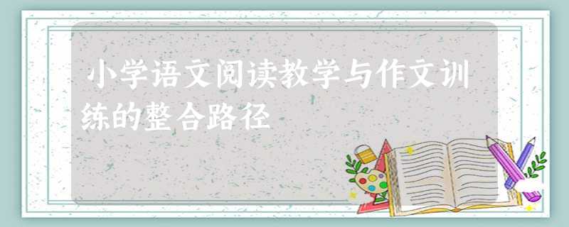 小学语文阅读教学与作文训练的整合路径 小学语文阅读教学与作文训练的整合路径