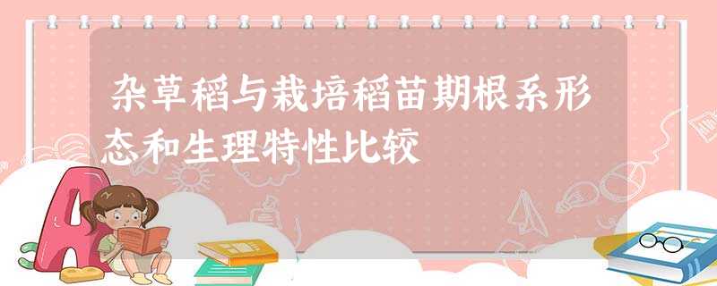 杂草稻与栽培稻苗期根系形态和生理特性比较 杂草稻与栽培稻苗期根系形态和生理特性比较