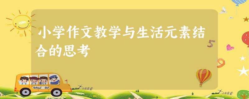 小学作文教学与生活元素结合的思考 小学作文教学与生活元素结合的思考