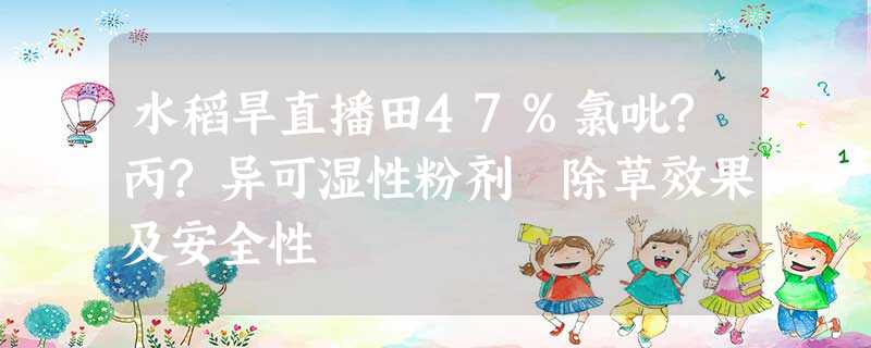 水稻旱直播田47%氯吡?丙?异可湿性粉剂除草效果及安全性 水稻旱直播田47%氯吡?丙?异可湿性粉剂除草效果及安全性