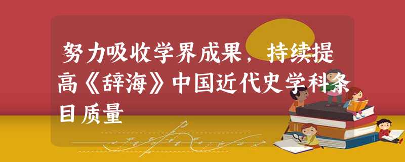 努力吸收学界成果,持续提高《辞海》中国近代史学科条目质量 努力吸收学界成果,持续提高《辞海》中国近代史学科条目质量