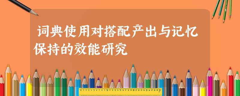 词典使用对搭配产出与记忆保持的效能研究 词典使用对搭配产出与记忆保持的效能研究