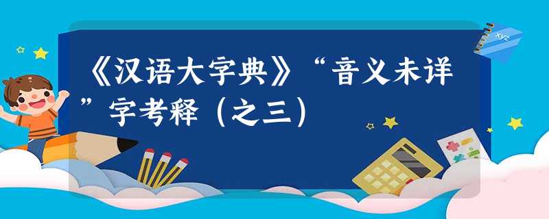 《汉语大字典》“音义未详”字考释(之三) 《汉语大字典》“音义未详”字考释(之三)