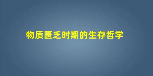 物质匮乏时期的生存哲学 物质匮乏时期的生存哲学