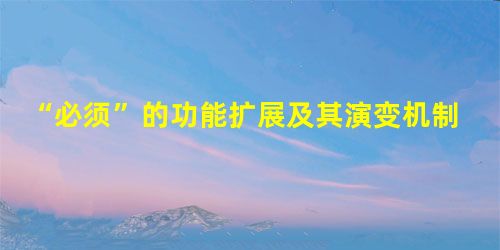“必须”的功能扩展及其演变机制 “必须”的功能扩展及其演变机制