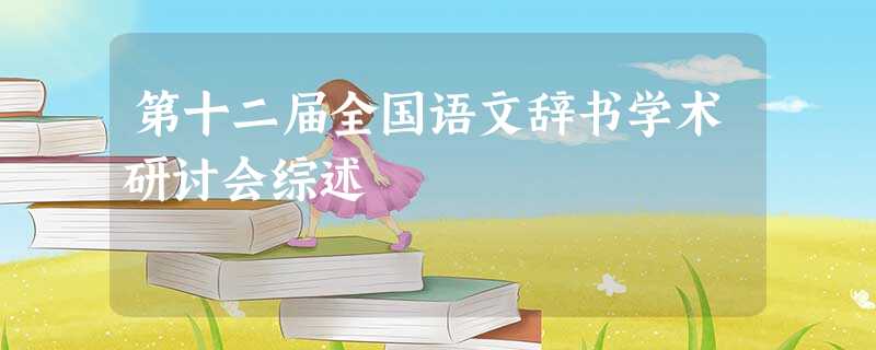 第十二届全国语文辞书学术研讨会综述 第十二届全国语文辞书学术研讨会综述