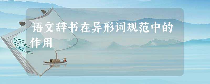 语文辞书在异形词规范中的作用 语文辞书在异形词规范中的作用