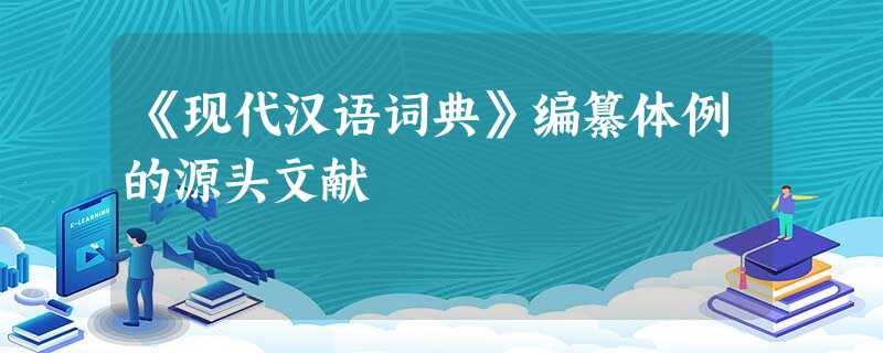 《现代汉语词典》编纂体例的源头文献 《现代汉语词典》编纂体例的源头文献