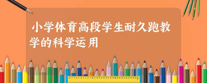 小学体育高段学生耐久跑教学的科学运用 小学体育高段学生耐久跑教学的科学运用