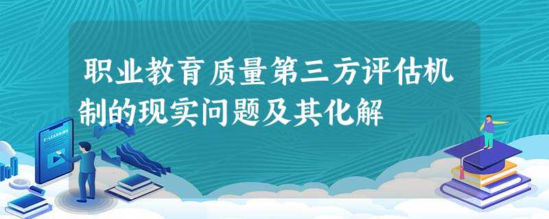 职业教育质量第三方评估机制的现实问题及其化解 职业教育质量第三方评估机制的现实问题及其化解