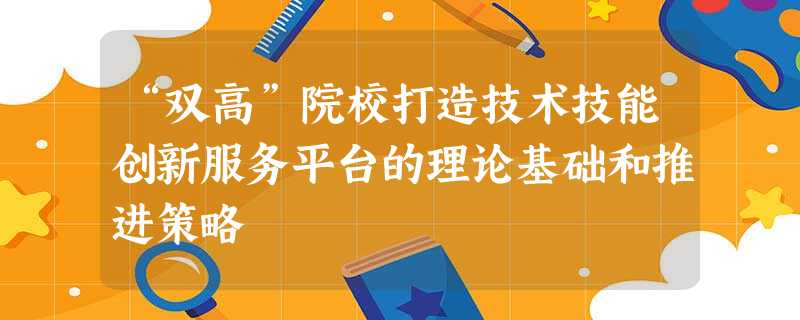 “双高”院校打造技术技能创新服务平台的理论基础和推进策略 “双高”院校打造技术技能创新服务平台的理论基础和推进策略
