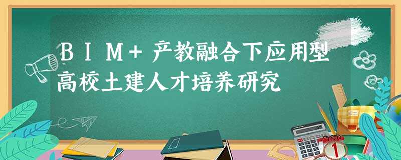 BIM+产教融合下应用型高校土建人才培养研究 BIM+产教融合下应用型高校土建人才培养研究