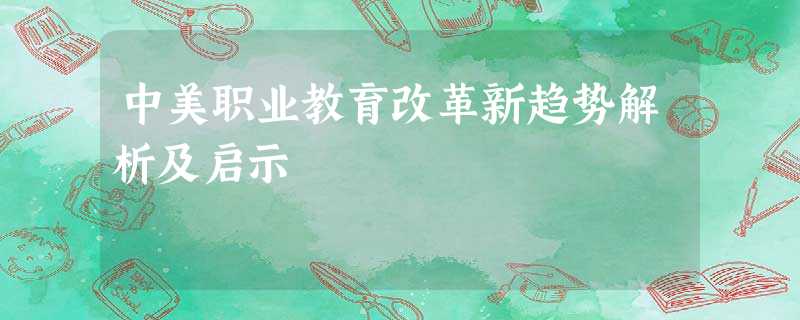 中美职业教育改革新趋势解析及启示 中美职业教育改革新趋势解析及启示