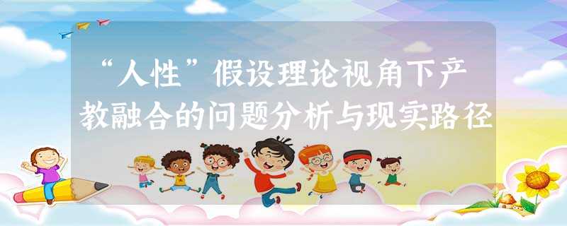 “人性”假设理论视角下产教融合的问题分析与现实路径 “人性”假设理论视角下产教融合的问题分析与现实路径