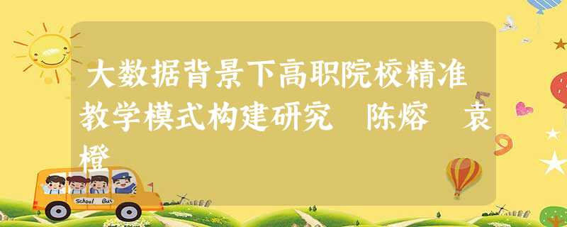 大数据背景下高职院校精准教学模式构建研究 陈熔 袁橙 大数据背景下高职院校精准教学模式构建研究 陈熔 袁橙