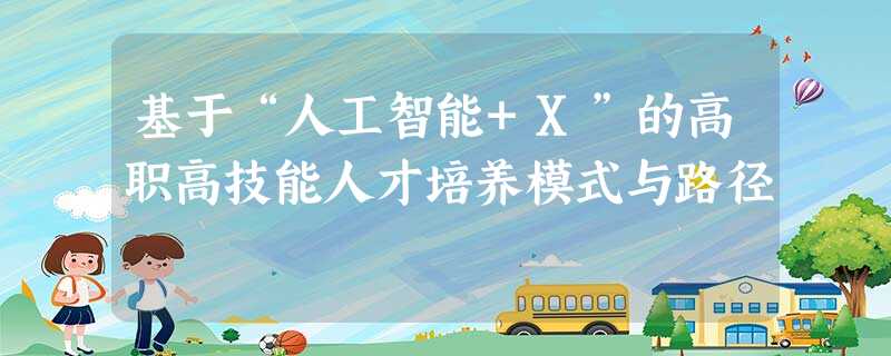 基于“人工智能+X”的高职高技能人才培养模式与路径 基于“人工智能+X”的高职高技能人才培养模式与路径