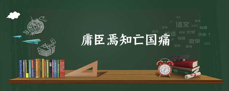 庸臣焉知亡国痛 庸臣焉知亡国痛