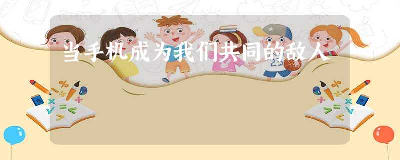 当手机成为我们共同的敌人 当手机成为我们共同的敌人