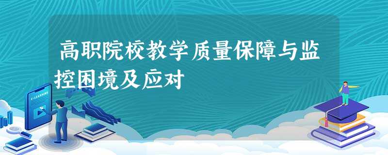 高职院校教学质量保障与监控困境及应对 高职院校教学质量保障与监控困境及应对