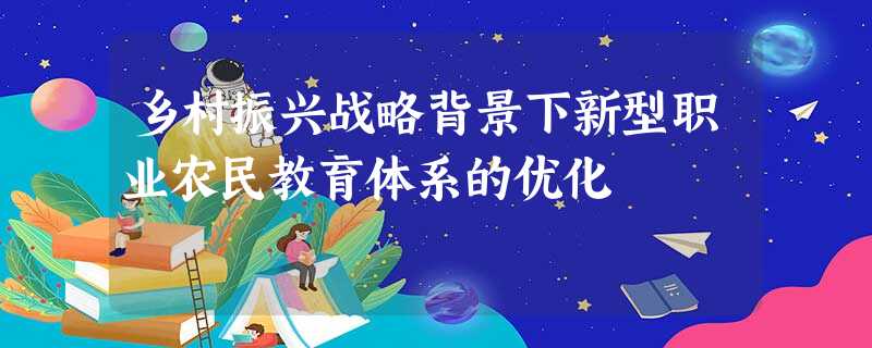 乡村振兴战略背景下新型职业农民教育体系的优化 乡村振兴战略背景下新型职业农民教育体系的优化