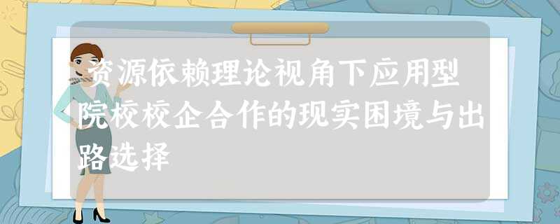 资源依赖理论视角下应用型院校校企合作的现实困境与出路选择 资源依赖理论视角下应用型院校校企合作的现实困境与出路选择