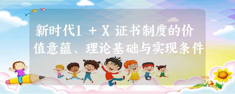 新时代1+X证书制度的价值意蕴、理论基础与实现条件 新时代1+X证书制度的价值意蕴、理论基础与实现条件