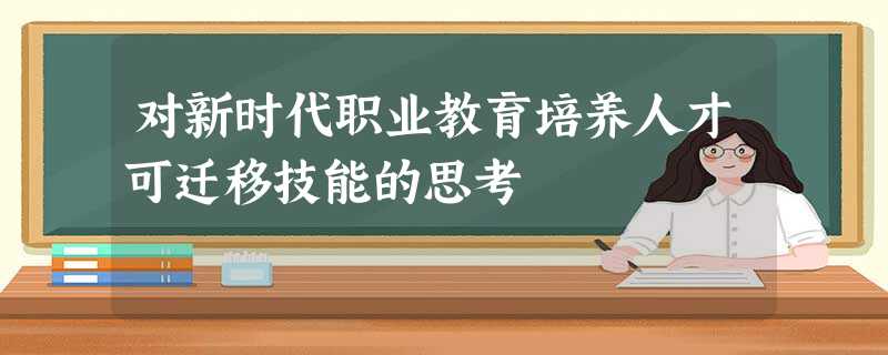 对新时代职业教育培养人才可迁移技能的思考 对新时代职业教育培养人才可迁移技能的思考
