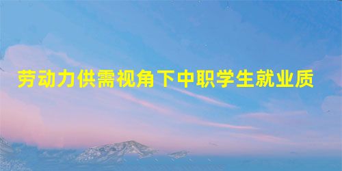 劳动力供需视角下中职学生就业质量提升策略 劳动力供需视角下中职学生就业质量提升策略